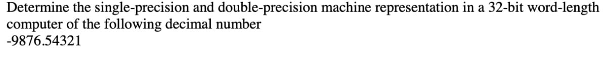 Determine the single-precision and double-precision machine representation in a 32-bit word-length
computer of the following decimal number
-9876.54321