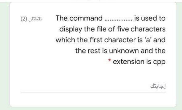 نقطتان )2(
The command .. .. is used to
display the file of five characters
which the first character is 'a' and
the rest is unknown and the
* extension is cpp
إجابتك
