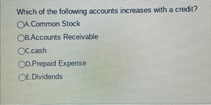 Which of the following accounts increases with a credit?
CA. Common Stock
OB.Accounts Receivable
OC.cash
OD.Prepaid Expense
OE.Dividends
