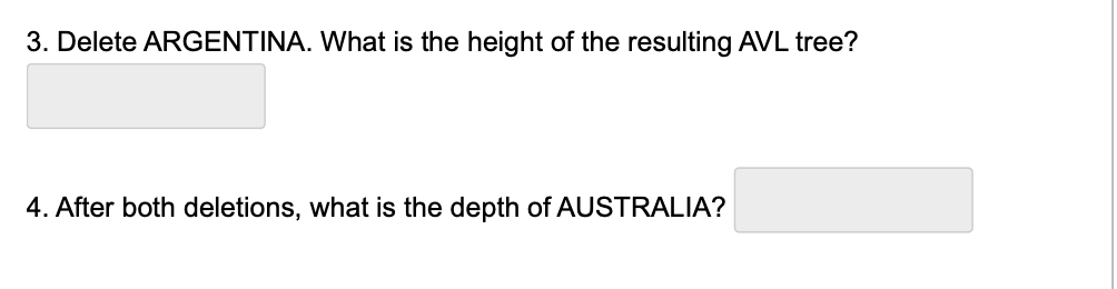 3. Delete ARGENTINA. What is the height of the resulting AVL tree?
4. After both deletions, what is the depth of AUSTRALIA?