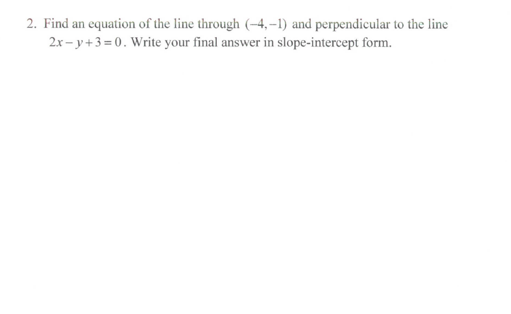 2. Find an equation of the line through (-4,–1) and perpendicular to the line
2.x – y+3 = 0. Write your final answer in slope-intercept form.
