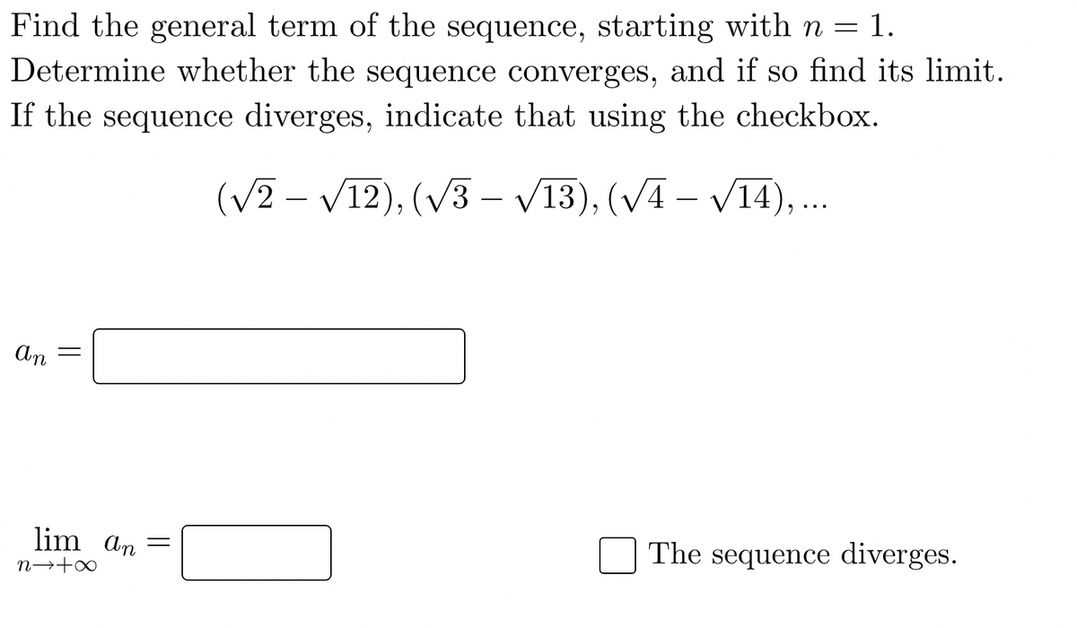 Find the general term of the sequence, starting with n = 1.
Determine whether the sequence converges, and if so find its limit.
If the sequence diverges, indicate that using the checkbox.
(V2 – V12), (V3 – V13), (VA – V14), .
-
-
An
lim An
The sequence diverges.
||
