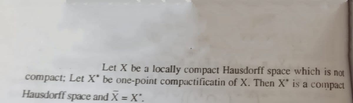 Let X be a locally compact Hausdorff space which is not
compact; Let X* be one-point compactificatin of X. Then X" is a compact
Hausdorff space and X = X".

