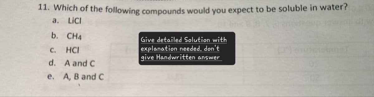 11. Which of the following compounds would you expect to be soluble in water?
a. LiCI
b. CH4
C.
HCI
d. A and C
e. A, B and C
Give detailed Solution with
explanation needed. don't
give Handwritten answer