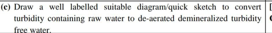 (c) Draw a well labelled suitable diagram/quick sketch to convert [
turbidity containing raw water to de-aerated demineralized turbidity
free water.