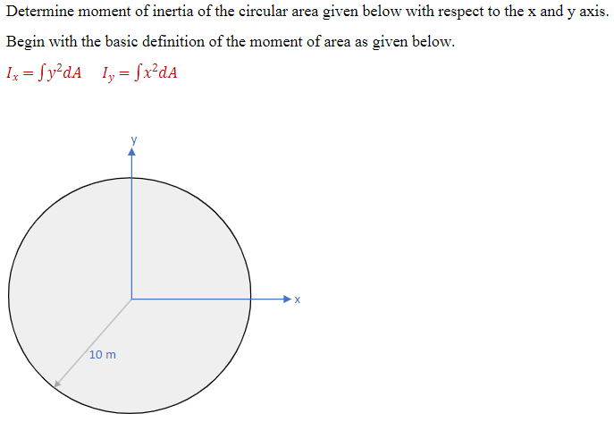 Determine moment of inertia of the circular area given below with respect to the x and y axis.
Begin with the basic definition of the moment of area as given below.
Ix= Sy²dA 1y = fx²dA
10 m
X