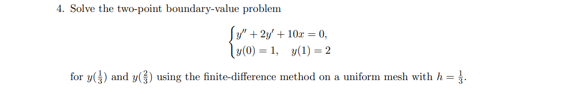 4. Solve the two-point boundary-value problem
Jy" + 2y' + 10x = 0,
y(0) = 1, y(1) = 2
for y() and y() using the finite-difference method on a uniform mesh with h = = 7.