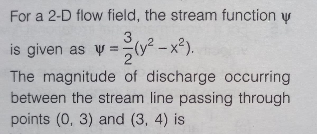 For a 2-D flow field, the stream function y
3
y==(y²-x²).
is given as
2
The magnitude of discharge occurring
between the stream line passing through
points (0, 3) and (3, 4) is