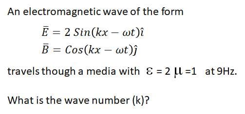 An electromagnetic wave of the form
E = 2 Sin(kx – wt)î
B
Cos(kx – wt)j
travels though a media with & = 2 l =1 at 9Hz.
What is the wave number (k)?
