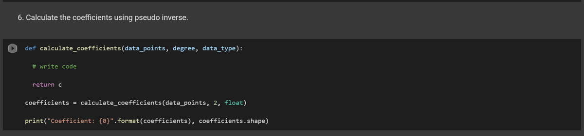 6. Calculate the coefficients using pseudo inverse.
def calculate_coefficients (data_points, degree, data_type):
# write code
return c
coefficients = calculate_coefficients(data_points, 2, float)
print("Coefficient: {0}".format(coefficients), coefficients.shape)
