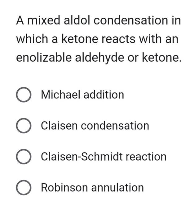 A mixed aldol condensation in
which a ketone reacts with an
enolizable aldehyde or ketone.
O Michael addition
O Claisen condensation
O Claisen-Schmidt reaction
O Robinson annulation
