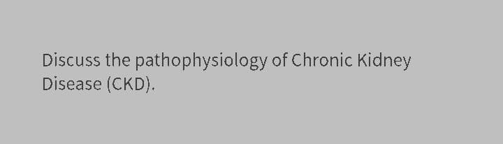 Discuss the pathophysiology of Chronic Kidney
Disease (CKD).
