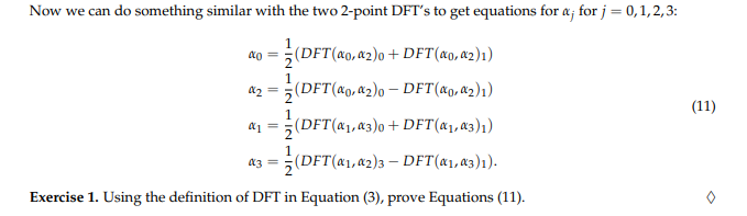 Now we can do something similar with the two 2-point DFT's to get equations for a; for j = 0,1,2,3:
(DFT (αo, a2)o + DFT (αo, α2)1)
DFT (α0, α₂)1)
(DFT (a₁, a3)0 + DFT (α₁, α3)1)
(DFT (a1, a2)3 – DFT (α₁, α3)1).
Exercise 1. Using the definition of DFT in Equation (3), prove Equations (11).
α = =
02 (DFT (0, 2)0
2
α₁ =
α3 =
(11)