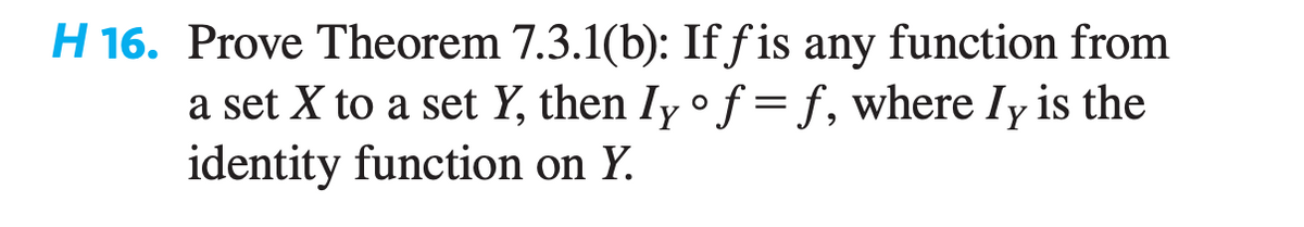 H 16. Prove Theorem 7.3.1(b): If fis any function from
a set X to a set Y, then Iy o f = f, where Iy is the
identity function on Y.