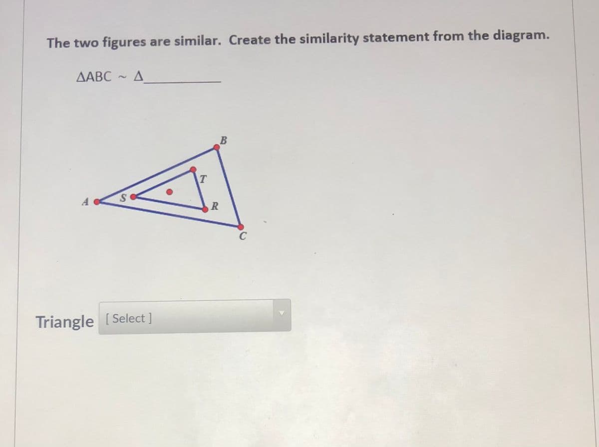 The two figures are similar. Create the similarity statement from the diagram.
ДАВС
С ~
A
C
Triangle [Select ]
