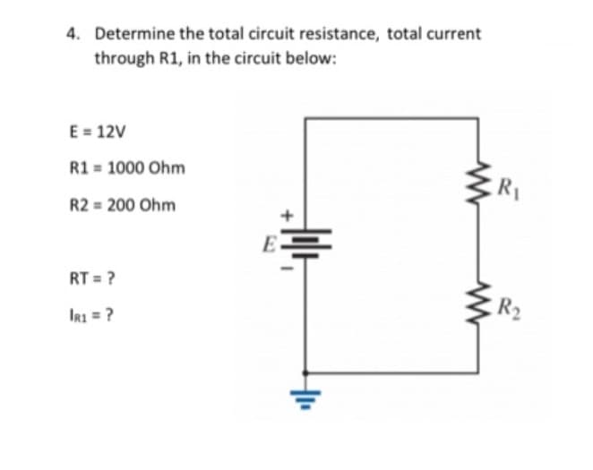 4. Determine the total circuit resistance, total current
through R1, in the circuit below:
E = 12V
R1 1000 Ohm
R2 = 200 Ohm
RT = ?
IR1 = ?
E
+₁₁
www
R₁