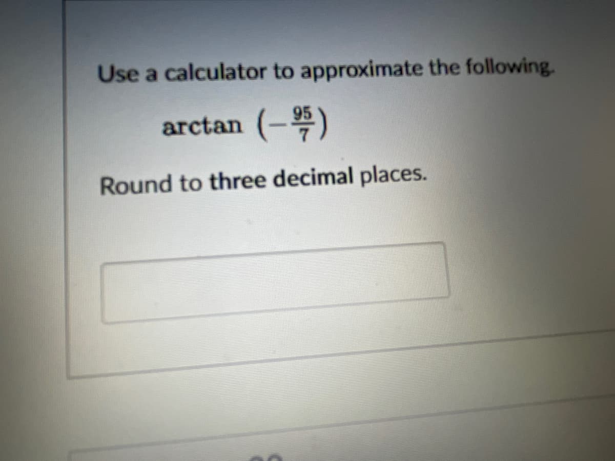 Use a calculator to approximate the following.
arctan (-95)
Round to three decimal places.