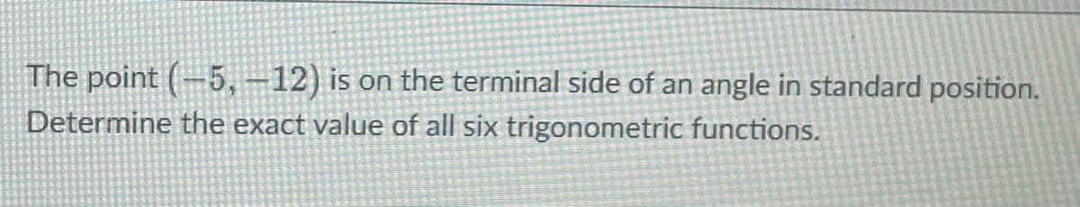 The point (-5, -12) is on the terminal side of an angle in standard position.
Determine the exact value of all six trigonometric functions.