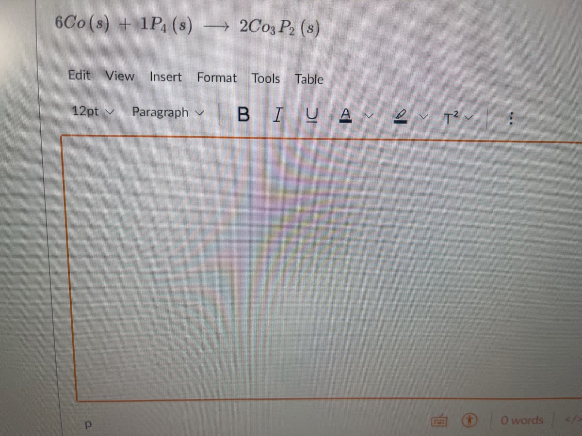 6Co (s) + 1P4 (8)→ 2C03 P2 (s)
Edit View Insert Format
Tools Table
12pt Paragraph B IU A v2v T²v :
Р
0 words