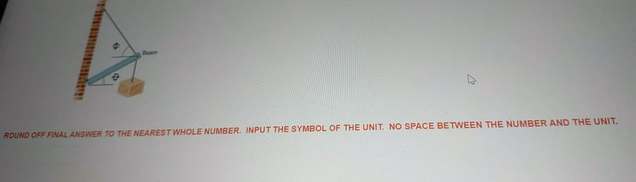 Beam
ROUND OFF FINAL ANSWER TO THE NEAREST WHOLE NUMBER. INPUT THE SYMBOL OF THE UNIT. NO SPACE BETWEEN THE NUMBER AND THE UNIT.
