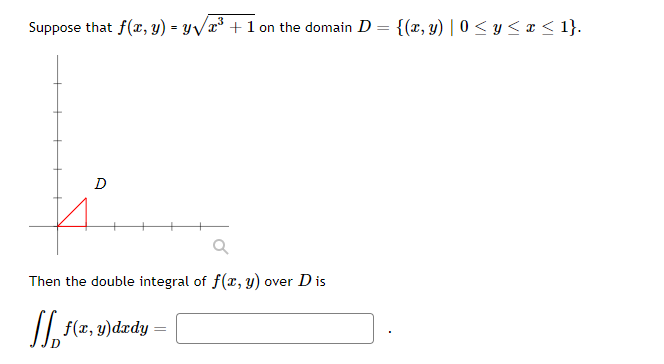 Suppose that f(x, y) = y√³+1 on the domain D = {(x, y) | 0 ≤ y ≤ x ≤ 1}.
D
Then the double integral of f(x, y) over D is
₁ f(x, y)drdy =