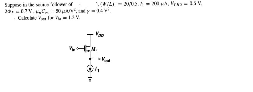 200 µA, VT HO = 0.6 V,
%3D
), (W/L)1 = 20/0.5, I1 =
Suppose in the source follower of
20F = 0.7 V, nCox = 50 µA/V2, and y = 0.4 V².
· Calculate Vout for Vin = 1.2 V.
VDD
VinHEM,
Vout
