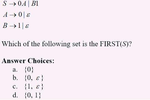 S → OA | Bl
A → 08
B → 1|ɛ
Which of the following set is the FIRST(S)?
Answer Choices:
a. {0}
b.
{0, ε}
C.
{1, ɛ}
d. {0, 1}