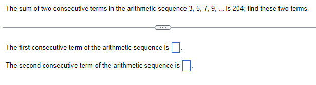 The sum of two consecutive terms in the arithmetic sequence 3, 5, 7, 9, ... is 204; find these two terms.
The first consecutive term of the arithmetic sequence is
The second consecutive term of the arithmetic sequence is