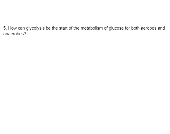 5. How can glycolysis be the start of the metabolism of glucose for both aerobes and
anaerobes?