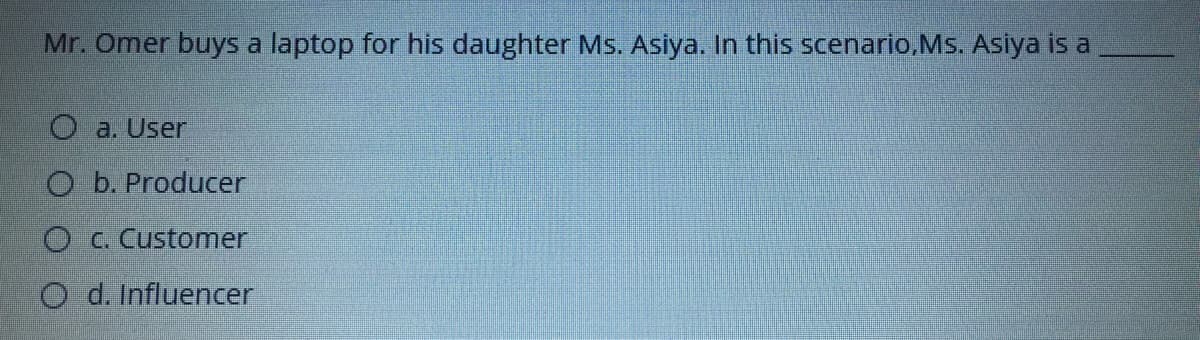 Mr. Omer buys a laptop for his daughter Ms. Asiya. In this scenario,Ms. Asiya is a
Oa. User
O b. Producer
O C. Customer
O d. Influencer
