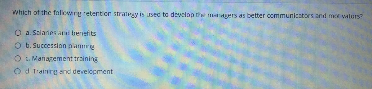 Which of the following retention strategy is used to develop the managers as better communicators and motivators?
O a. Salaries and benefits
O b. Succession planning
O c. Management training
O d. Training and development
