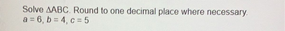 Solve AABC. Round to one decimal place where necessary.
a = 6, b = 4, c = 5