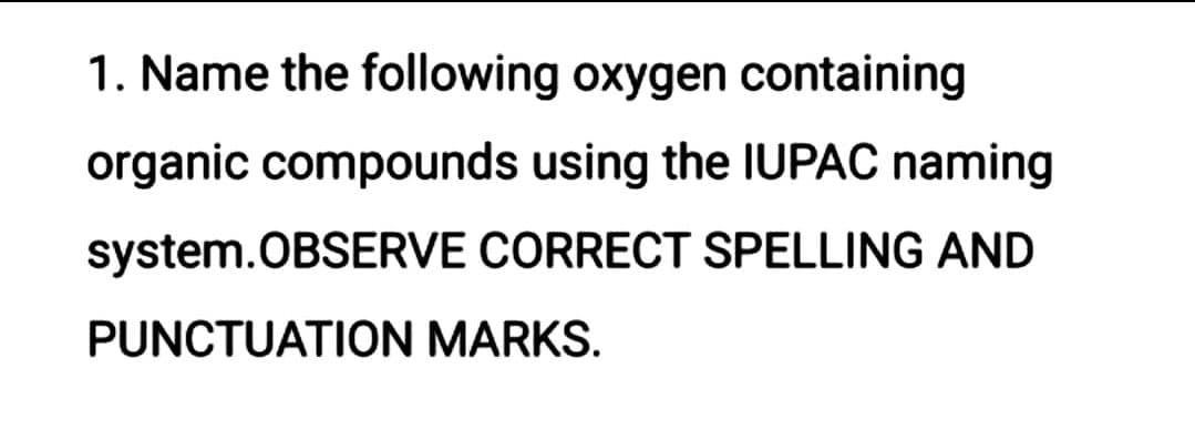 1. Name the following oxygen containing
organic compounds using the IUPAC naming
system.OBSERVE CORRECT SPELLING AND
PUNCTUATION MARKS.