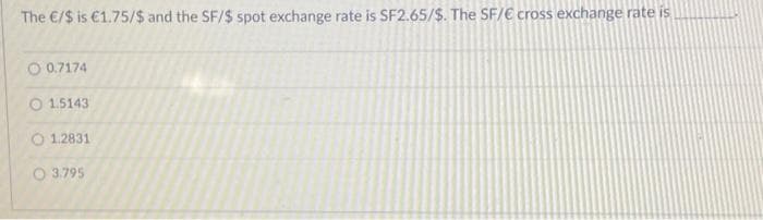 The €/$ is €1.75/$ and the SF/$ spot exchange rate is SF2.65/$. The SF/€ cross exchange rate is
O 0.7174
1.5143
O1.2831
3.795
