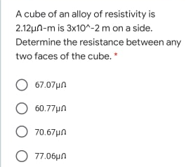A cube of an alloy of resistivity is
2.12µn-m is 3x10^-2 m on a side.
Determine the resistance between any
two faces of the cube. *
67.07µn
O 60.77µn
O 70.67µn
O 77.06µn
