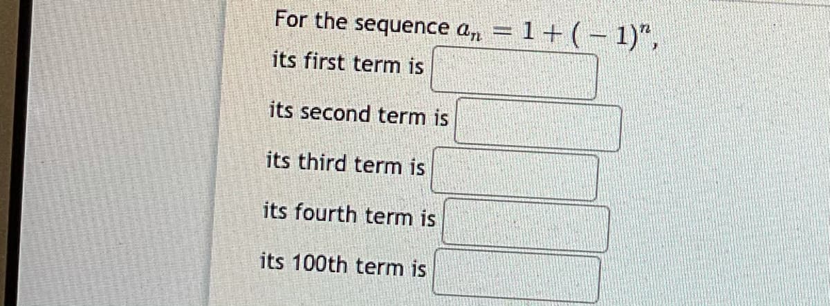 For the sequence a, = 1+ (- 1)",
its first term is
its second term is
its third term is
its fourth term is
its 100th term is
