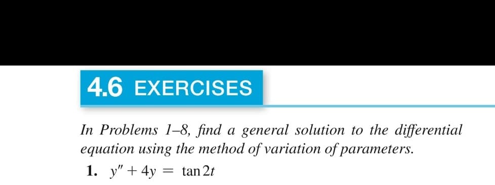 4.6 EXERCISES
In Problems 1-8, find a general solution to the differential
equation using the method of variation of parameters.
1. y"+ 4y
tan 2t
