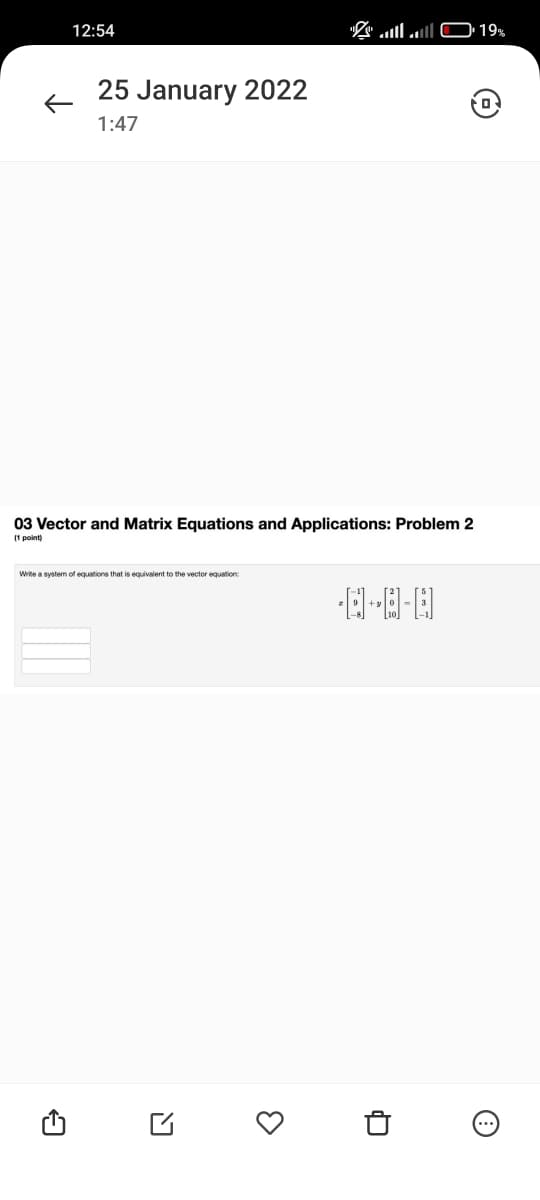 12:54
"Z" l lO• 19%
25 January 2022
1:47
03 Vector and Matrix Equations and Applications: Problem 2
(1 point)
Write a system of equations that is equivalent to the vector equation:
(...
