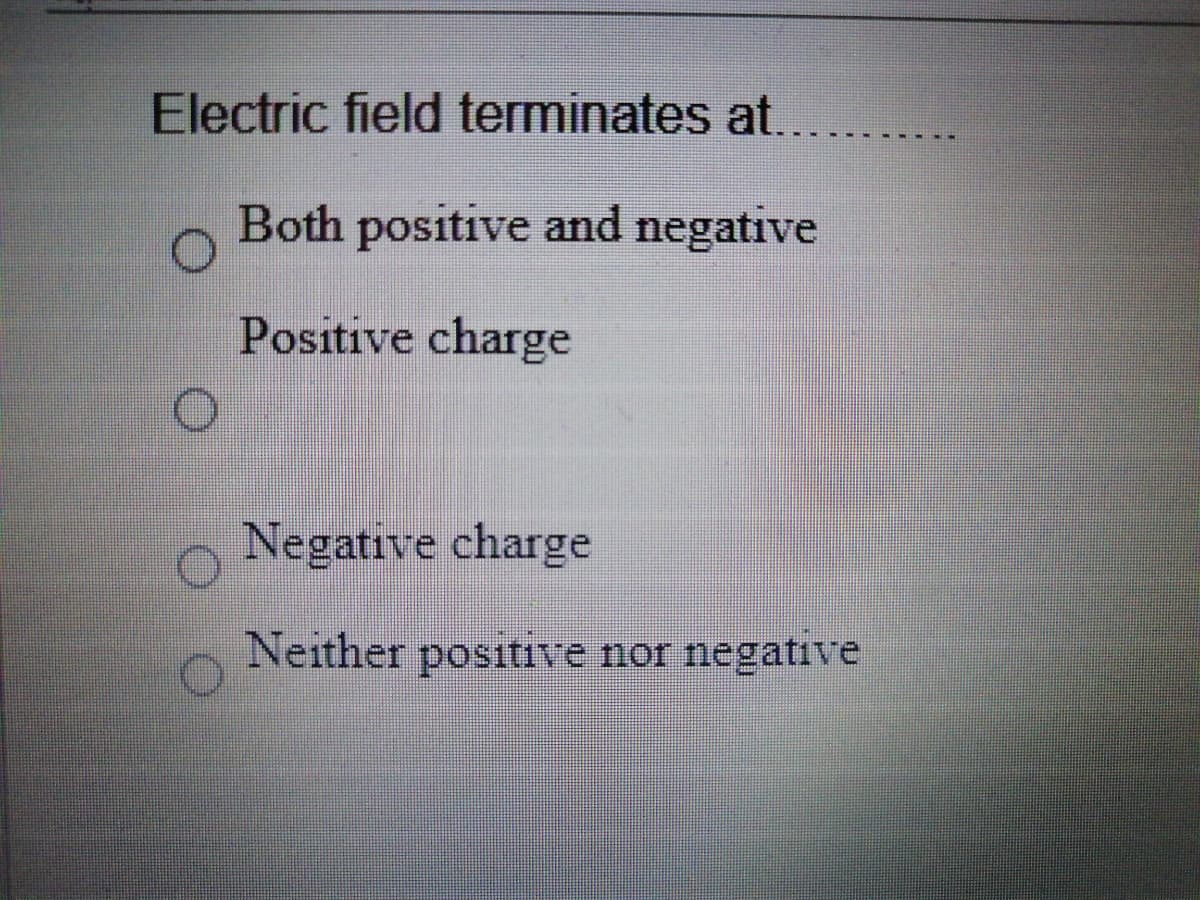 Electric field terminates at.
Both positive and negative
Positive charge
Negative charge
Neither positive nor negative
