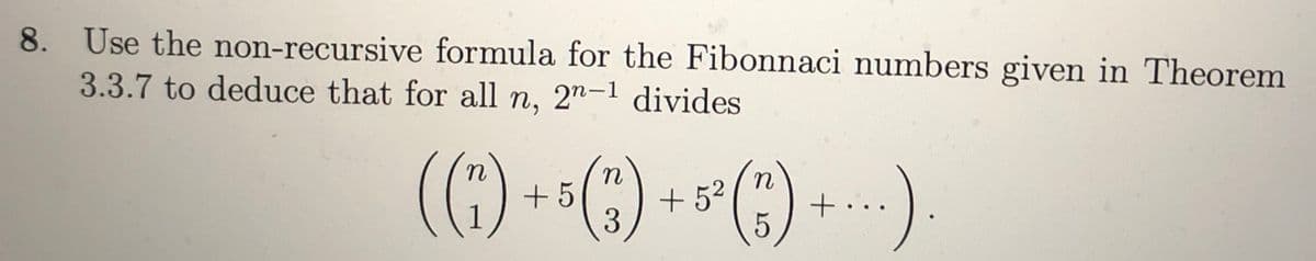 8. Use the non-recursive formula for the Fibonnaci numbers given in Theorem
3.3.7 to deduce that for all n, 2n-1 divides
(₁) + (3) + ²() +-)
+5
..).
5