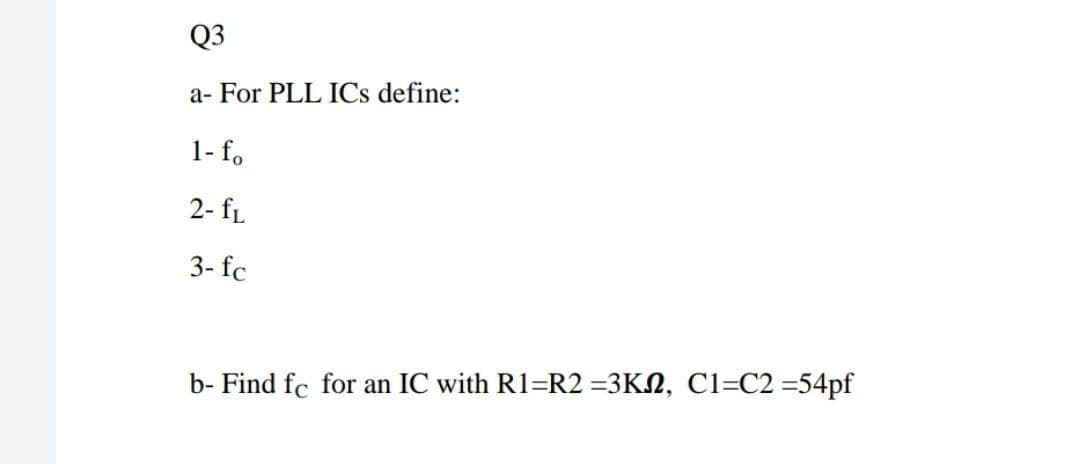 Q3
a- For PLL ICs define:
1- fo
2- fL
3- fc
b- Find fc for an IC with R1=R2 =3KN, C1=C2 =54pf
