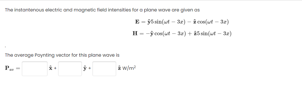 The instantenous electric and magnetic field intensities for a plane wave are given as
The average Poynting vector for this plane wave is
P =
av
ŷ +
X +
ŷ5 sin(wt - 3x) - 2 cos(wt – 3x)
H = -y cos(wt - 3x) + 25 sin(wt - 3x)
E =
z W/m²