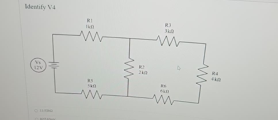 Identify V4
R1
ΙΚΩ
Vs
12V
11.52kQ
827.63mV
R5
ΣΚΩ
ww
ww
R3
3 ΚΩ
ww
R2
2 ΚΩ
R6
6kN
w
R4
4 ΚΩ