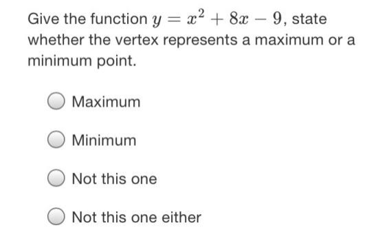 Give the function y = x2 + 8x - 9, state
whether the vertex represents a maximum or a
minimum point.
Maximum
Minimum
Not this one
Not this one either
