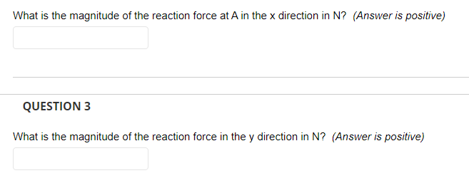 What is the magnitude of the reaction force at A in the x direction in N? (Answer is positive)
QUESTION 3
What is the magnitude of the reaction force in the y direction in N? (Answer is positive)