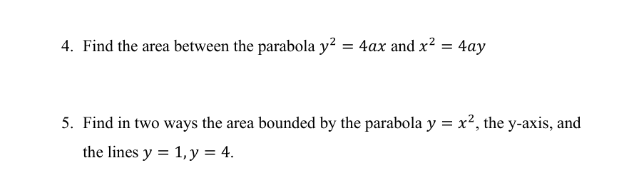 4. Find the area between the parabola y² = 4ax and x² = 4ay
5. Find in two ways the area bounded by the parabola y = x², the y-axis, and
the lines y = 1, y = 4.