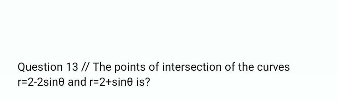 Question 13 // The points of intersection of the curves
r=2-2sine and r=2+sine is?
