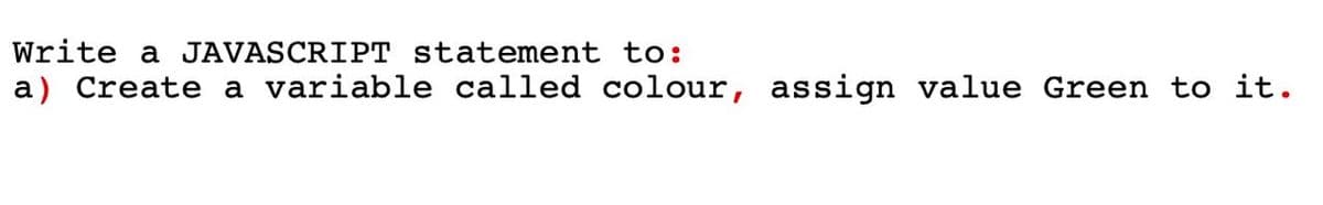 Write a JAVASCRIPT statement to:
a) Create a variable called colour, assign value Green to it.
