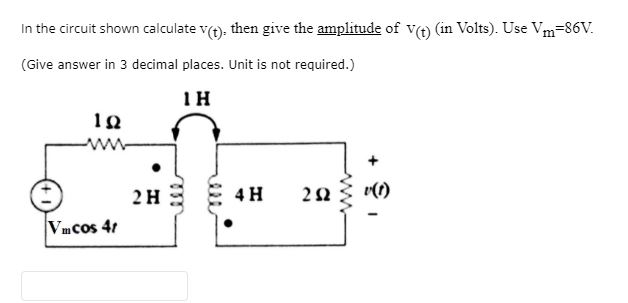 In the circuit shown calculate v(t). then give the amplitude of V(t) (in Volts). Use Vm=86V.
(Give answer in 3 decimal places. Unit is not required.)
1H
1Ω
ww
Vm cos 41
2H
4 H
252