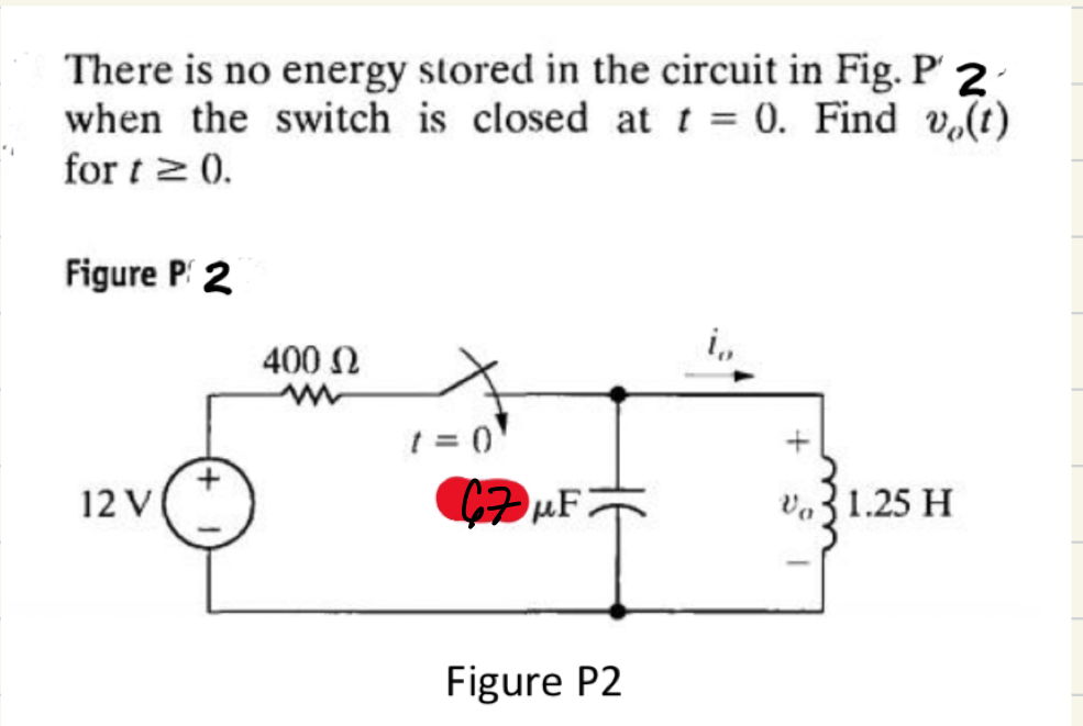 There is no energy stored in the circuit in Fig. P 2-
when the switch is closed at t = 0. Find vo(t)
for t≥ ().
Figure P 2
12 V
400 Ω
t = 0
67μF
Figure P2
v1.25 H